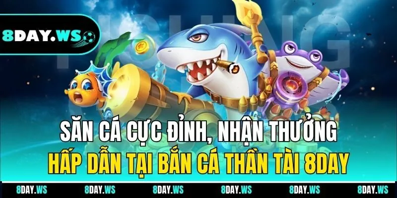 Săn cá cực đỉnh, nhận thưởng hấp dẫn tại Bắn Cá Thần Tài 8Day